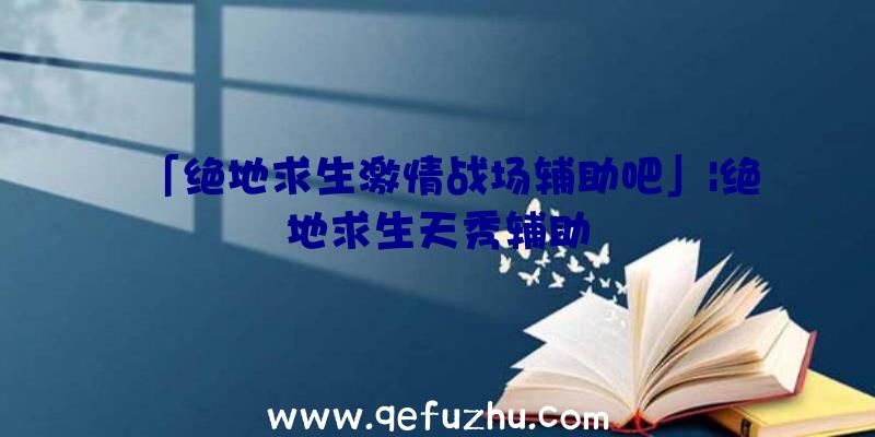 「绝地求生激情战场辅助吧」|绝地求生天秀辅助